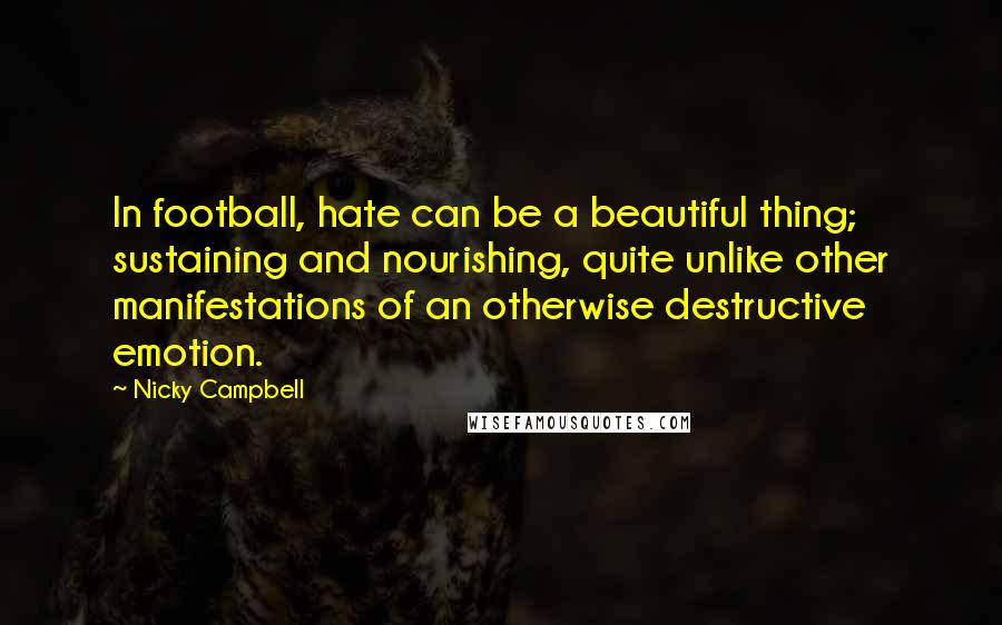 Nicky Campbell Quotes: In football, hate can be a beautiful thing; sustaining and nourishing, quite unlike other manifestations of an otherwise destructive emotion.