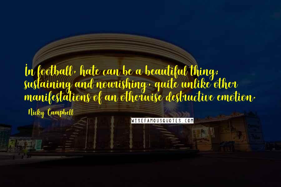 Nicky Campbell Quotes: In football, hate can be a beautiful thing; sustaining and nourishing, quite unlike other manifestations of an otherwise destructive emotion.