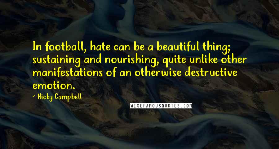 Nicky Campbell Quotes: In football, hate can be a beautiful thing; sustaining and nourishing, quite unlike other manifestations of an otherwise destructive emotion.