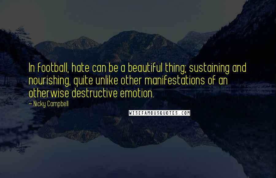 Nicky Campbell Quotes: In football, hate can be a beautiful thing; sustaining and nourishing, quite unlike other manifestations of an otherwise destructive emotion.
