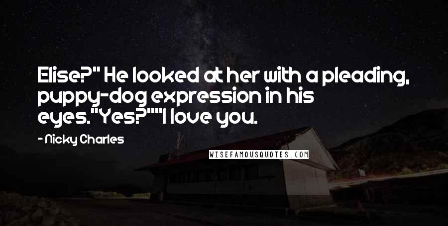 Nicky Charles Quotes: Elise?" He looked at her with a pleading, puppy-dog expression in his eyes."Yes?""I love you.