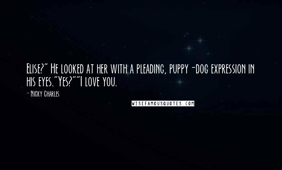 Nicky Charles Quotes: Elise?" He looked at her with a pleading, puppy-dog expression in his eyes."Yes?""I love you.