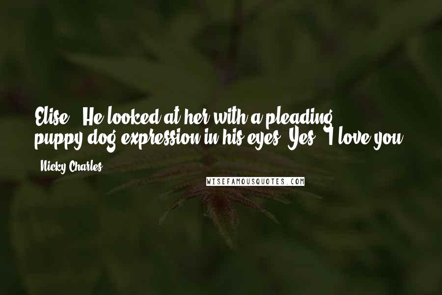 Nicky Charles Quotes: Elise?" He looked at her with a pleading, puppy-dog expression in his eyes."Yes?""I love you.