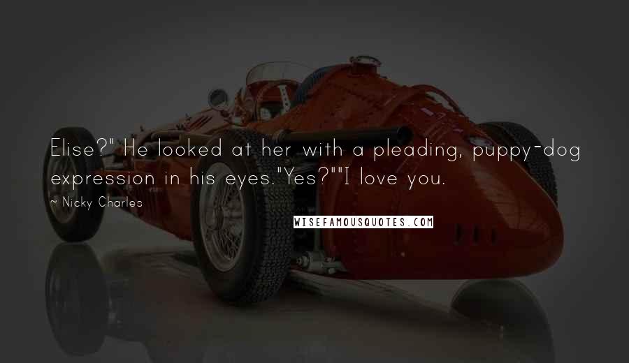 Nicky Charles Quotes: Elise?" He looked at her with a pleading, puppy-dog expression in his eyes."Yes?""I love you.