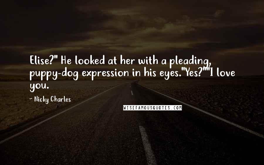 Nicky Charles Quotes: Elise?" He looked at her with a pleading, puppy-dog expression in his eyes."Yes?""I love you.