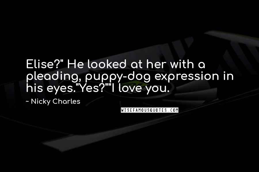 Nicky Charles Quotes: Elise?" He looked at her with a pleading, puppy-dog expression in his eyes."Yes?""I love you.