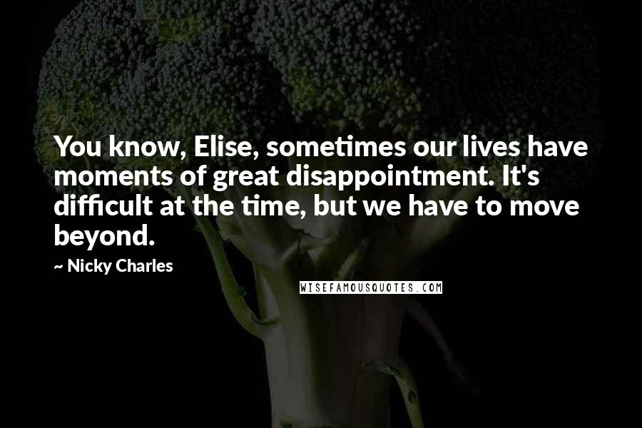 Nicky Charles Quotes: You know, Elise, sometimes our lives have moments of great disappointment. It's difficult at the time, but we have to move beyond.