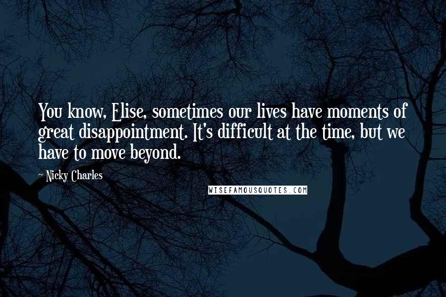 Nicky Charles Quotes: You know, Elise, sometimes our lives have moments of great disappointment. It's difficult at the time, but we have to move beyond.