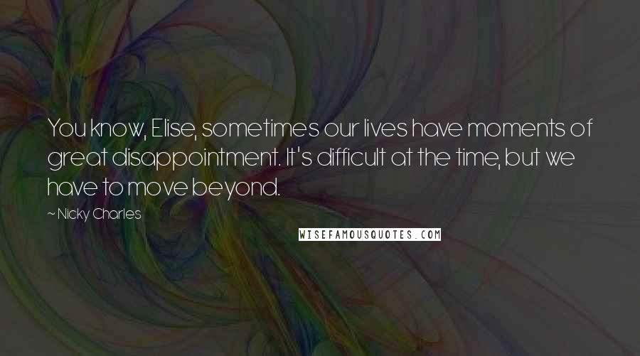 Nicky Charles Quotes: You know, Elise, sometimes our lives have moments of great disappointment. It's difficult at the time, but we have to move beyond.