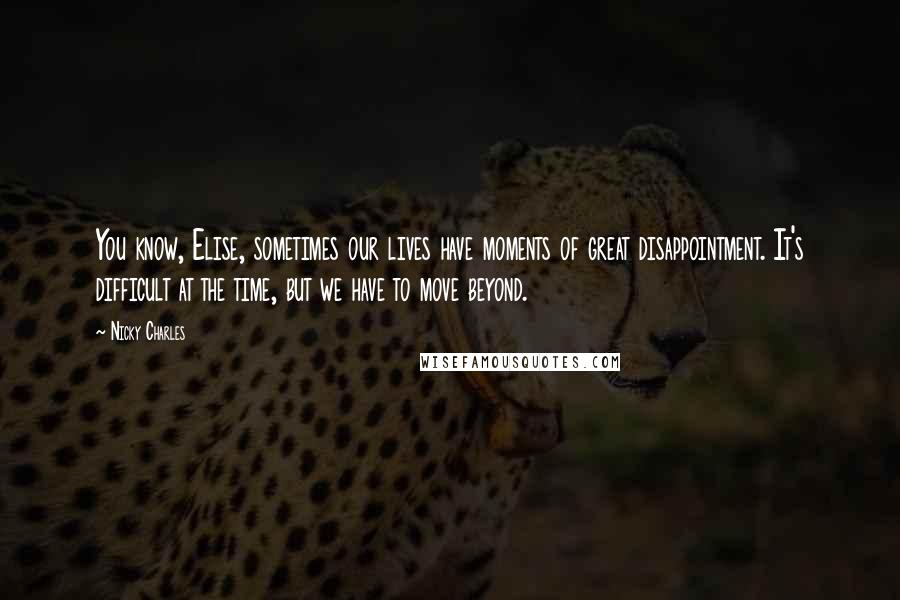 Nicky Charles Quotes: You know, Elise, sometimes our lives have moments of great disappointment. It's difficult at the time, but we have to move beyond.