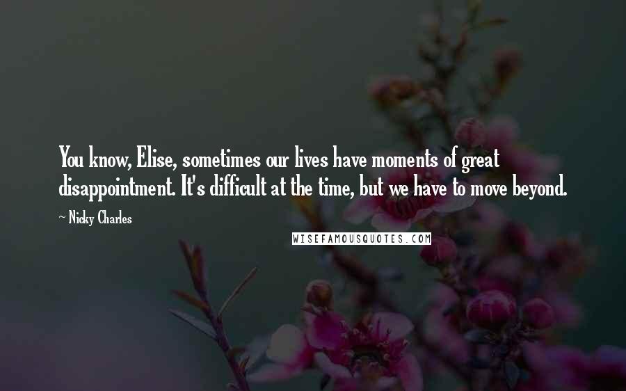 Nicky Charles Quotes: You know, Elise, sometimes our lives have moments of great disappointment. It's difficult at the time, but we have to move beyond.