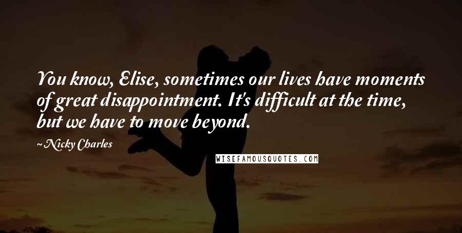 Nicky Charles Quotes: You know, Elise, sometimes our lives have moments of great disappointment. It's difficult at the time, but we have to move beyond.