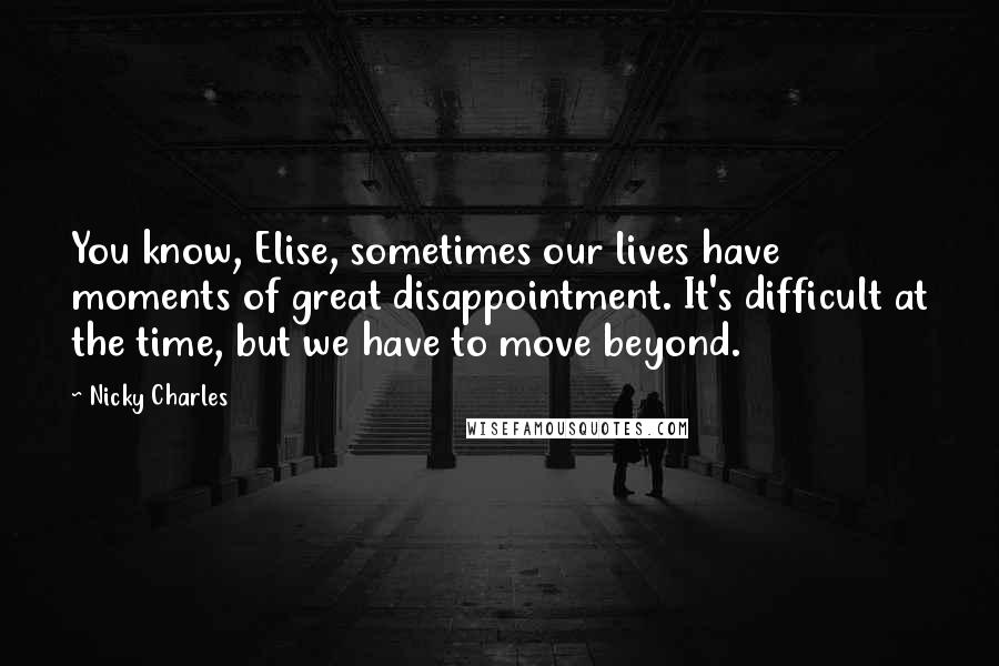 Nicky Charles Quotes: You know, Elise, sometimes our lives have moments of great disappointment. It's difficult at the time, but we have to move beyond.