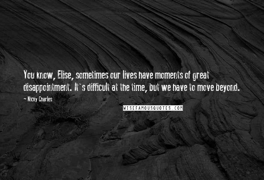 Nicky Charles Quotes: You know, Elise, sometimes our lives have moments of great disappointment. It's difficult at the time, but we have to move beyond.