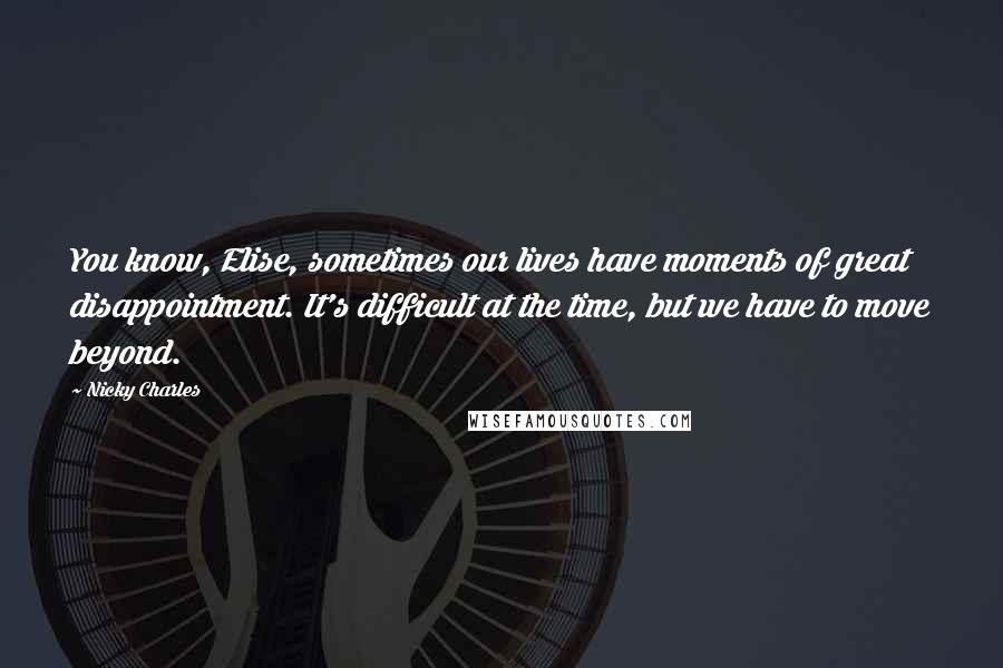 Nicky Charles Quotes: You know, Elise, sometimes our lives have moments of great disappointment. It's difficult at the time, but we have to move beyond.