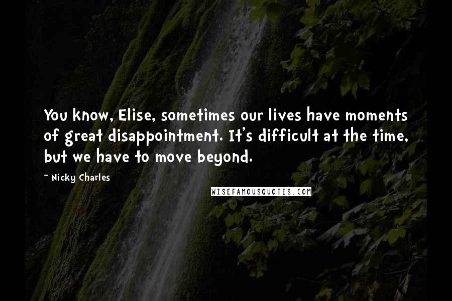 Nicky Charles Quotes: You know, Elise, sometimes our lives have moments of great disappointment. It's difficult at the time, but we have to move beyond.