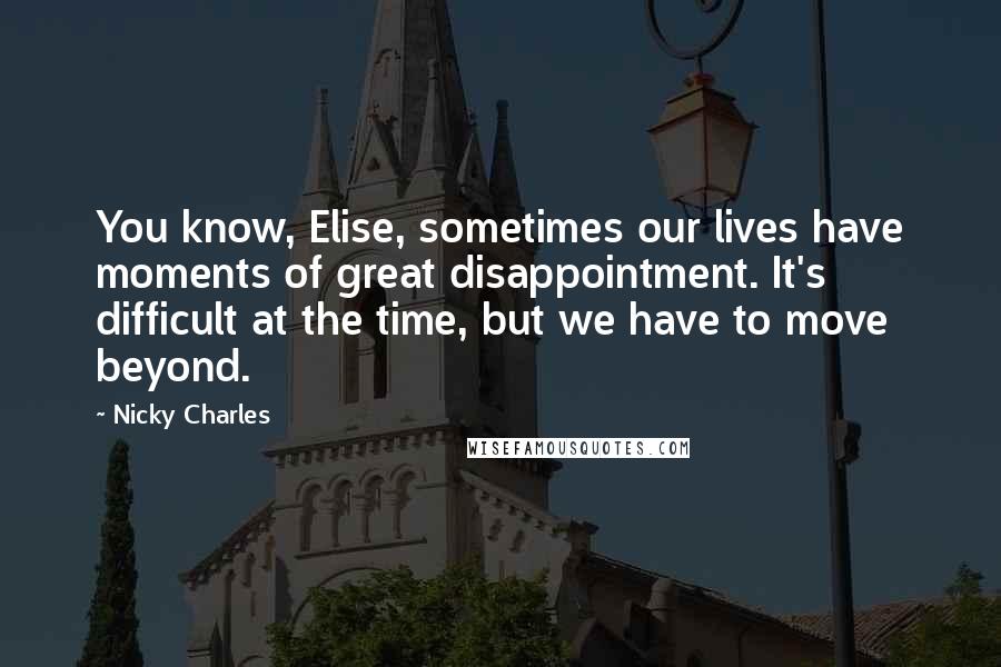 Nicky Charles Quotes: You know, Elise, sometimes our lives have moments of great disappointment. It's difficult at the time, but we have to move beyond.