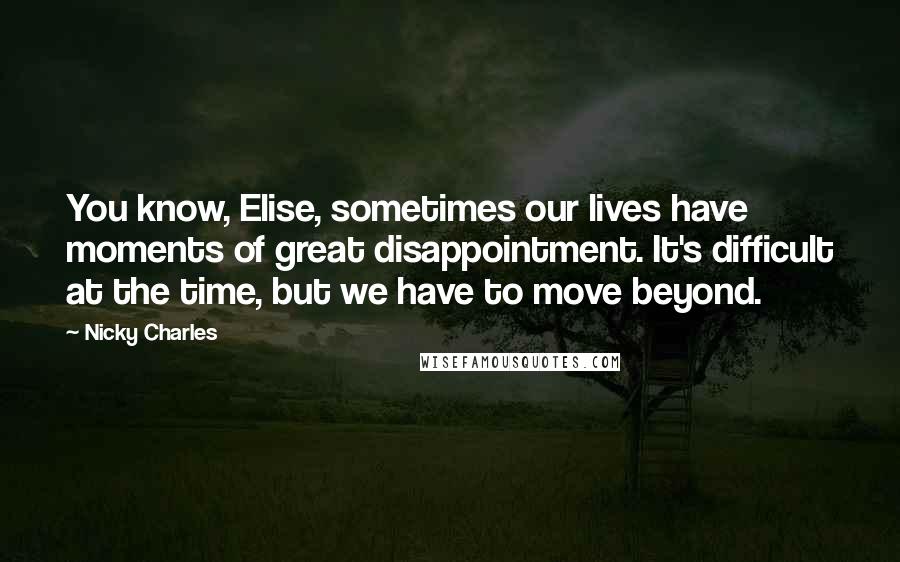 Nicky Charles Quotes: You know, Elise, sometimes our lives have moments of great disappointment. It's difficult at the time, but we have to move beyond.