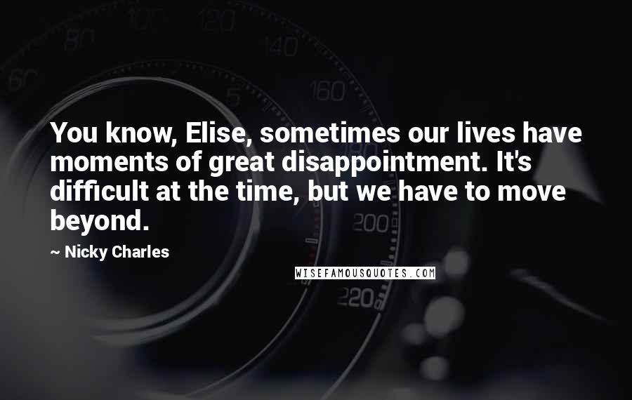 Nicky Charles Quotes: You know, Elise, sometimes our lives have moments of great disappointment. It's difficult at the time, but we have to move beyond.