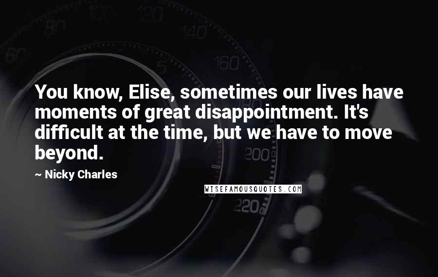 Nicky Charles Quotes: You know, Elise, sometimes our lives have moments of great disappointment. It's difficult at the time, but we have to move beyond.