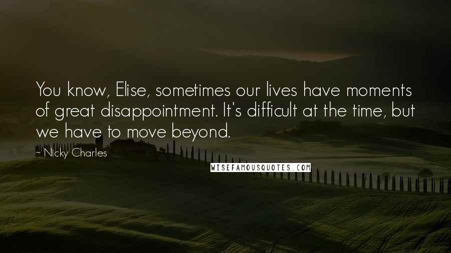 Nicky Charles Quotes: You know, Elise, sometimes our lives have moments of great disappointment. It's difficult at the time, but we have to move beyond.