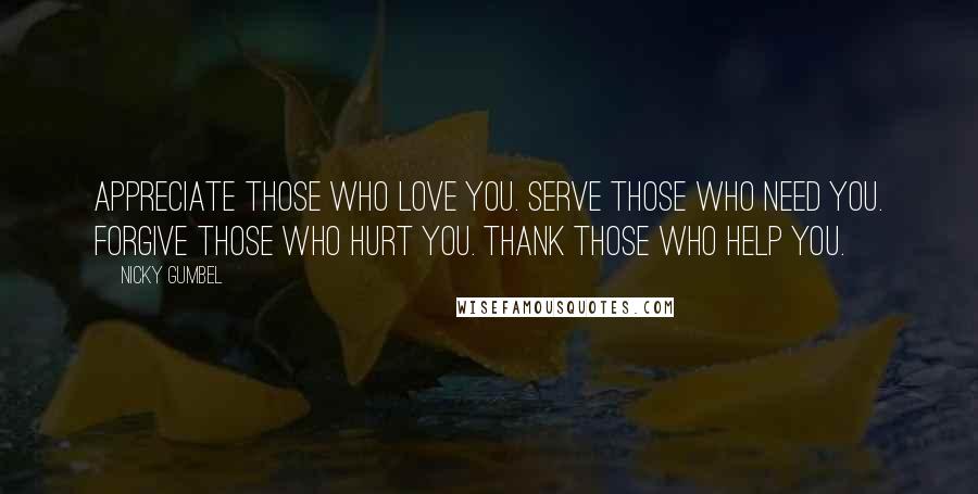 Nicky Gumbel Quotes: Appreciate those who love you. Serve those who need you. Forgive those who hurt you. Thank those who help you.