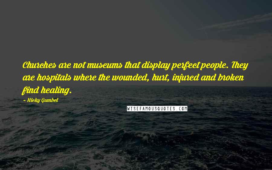 Nicky Gumbel Quotes: Churches are not museums that display perfect people. They are hospitals where the wounded, hurt, injured and broken find healing.