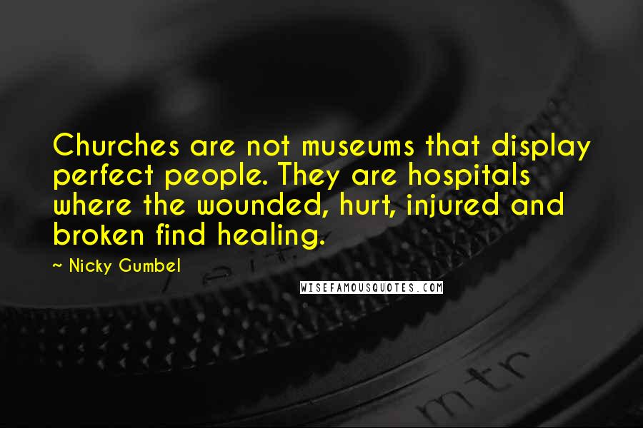 Nicky Gumbel Quotes: Churches are not museums that display perfect people. They are hospitals where the wounded, hurt, injured and broken find healing.