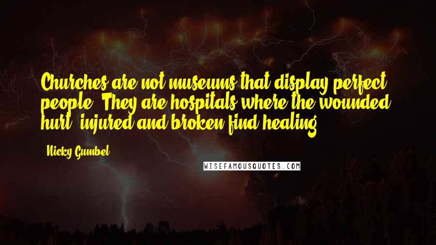 Nicky Gumbel Quotes: Churches are not museums that display perfect people. They are hospitals where the wounded, hurt, injured and broken find healing.