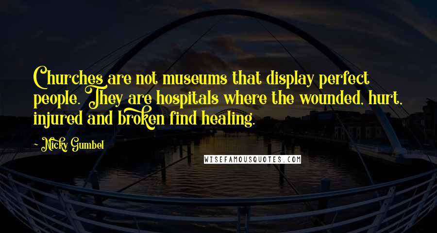 Nicky Gumbel Quotes: Churches are not museums that display perfect people. They are hospitals where the wounded, hurt, injured and broken find healing.