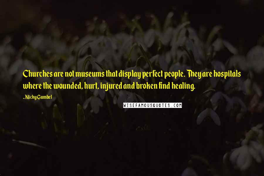 Nicky Gumbel Quotes: Churches are not museums that display perfect people. They are hospitals where the wounded, hurt, injured and broken find healing.