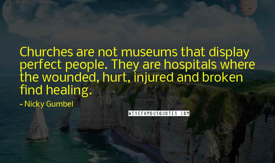 Nicky Gumbel Quotes: Churches are not museums that display perfect people. They are hospitals where the wounded, hurt, injured and broken find healing.