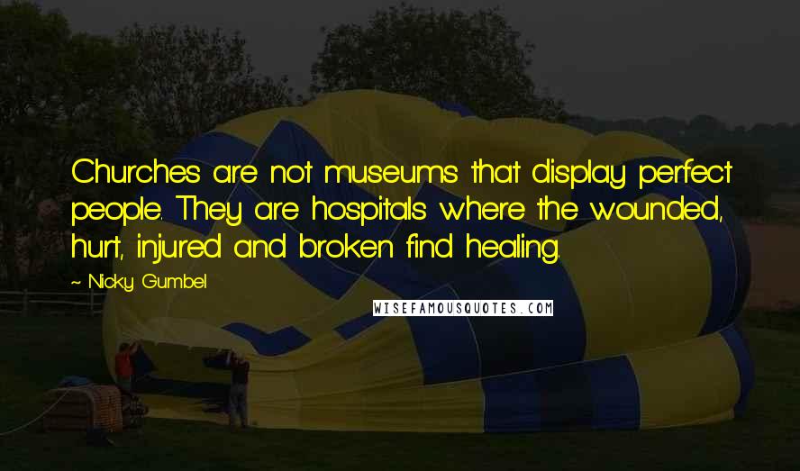 Nicky Gumbel Quotes: Churches are not museums that display perfect people. They are hospitals where the wounded, hurt, injured and broken find healing.