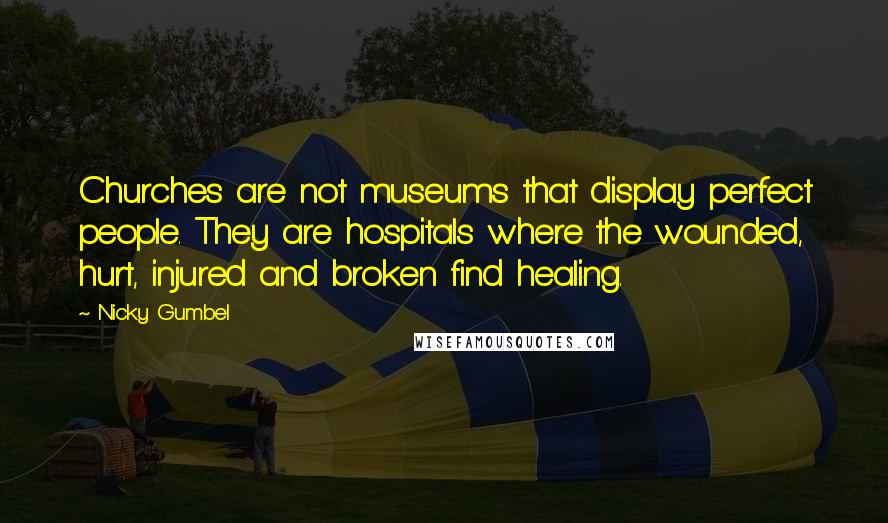 Nicky Gumbel Quotes: Churches are not museums that display perfect people. They are hospitals where the wounded, hurt, injured and broken find healing.