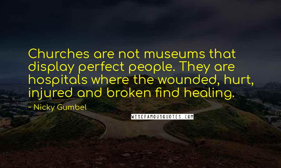 Nicky Gumbel Quotes: Churches are not museums that display perfect people. They are hospitals where the wounded, hurt, injured and broken find healing.