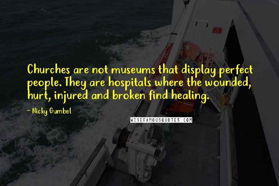 Nicky Gumbel Quotes: Churches are not museums that display perfect people. They are hospitals where the wounded, hurt, injured and broken find healing.