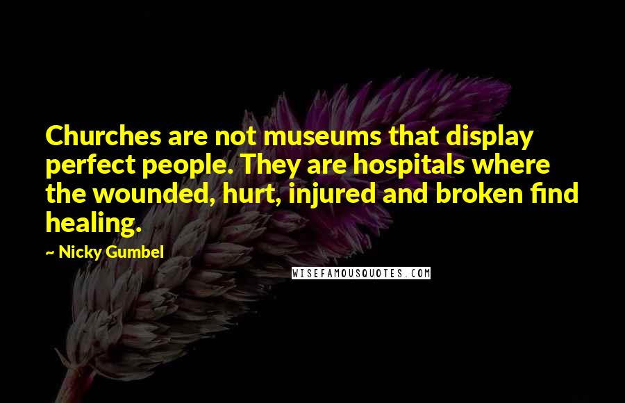 Nicky Gumbel Quotes: Churches are not museums that display perfect people. They are hospitals where the wounded, hurt, injured and broken find healing.