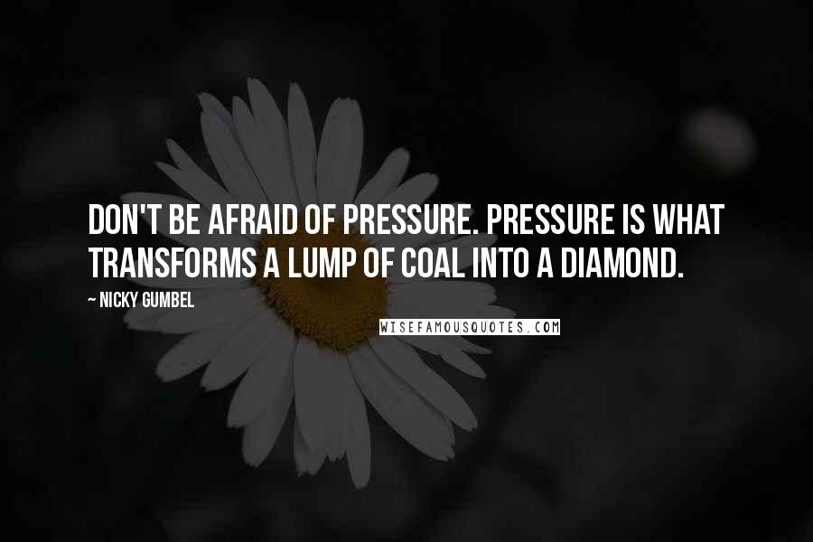 Nicky Gumbel Quotes: Don't be afraid of pressure. Pressure is what transforms a lump of coal into a diamond.