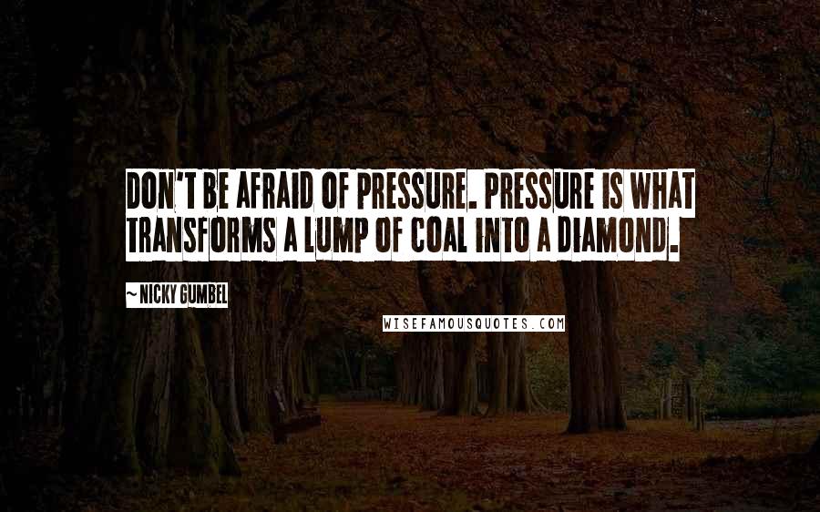 Nicky Gumbel Quotes: Don't be afraid of pressure. Pressure is what transforms a lump of coal into a diamond.