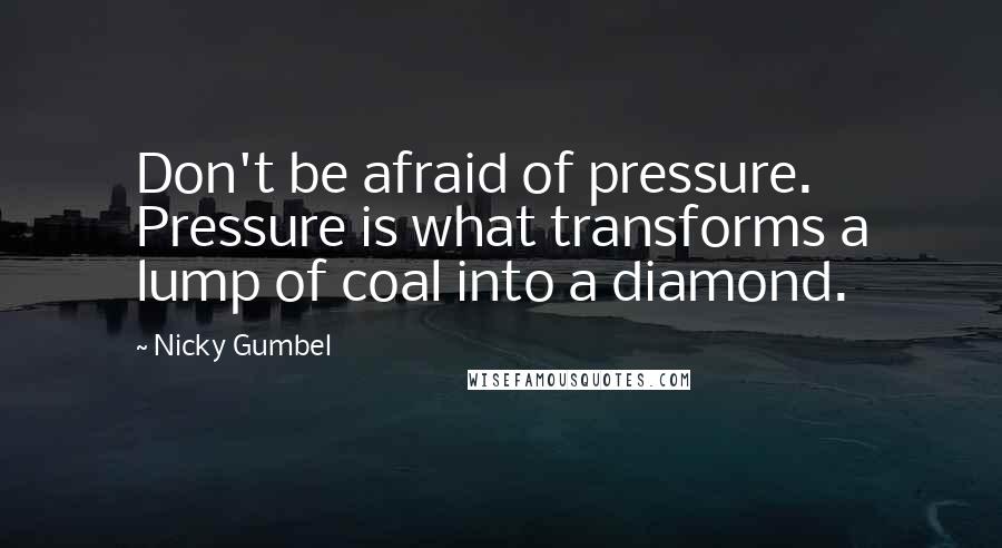 Nicky Gumbel Quotes: Don't be afraid of pressure. Pressure is what transforms a lump of coal into a diamond.