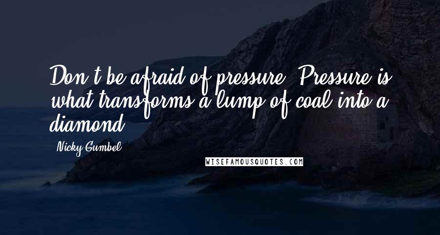 Nicky Gumbel Quotes: Don't be afraid of pressure. Pressure is what transforms a lump of coal into a diamond.