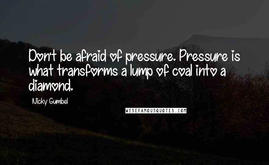 Nicky Gumbel Quotes: Don't be afraid of pressure. Pressure is what transforms a lump of coal into a diamond.