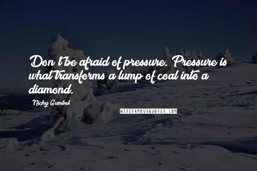 Nicky Gumbel Quotes: Don't be afraid of pressure. Pressure is what transforms a lump of coal into a diamond.