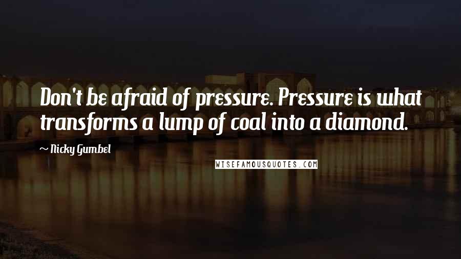 Nicky Gumbel Quotes: Don't be afraid of pressure. Pressure is what transforms a lump of coal into a diamond.