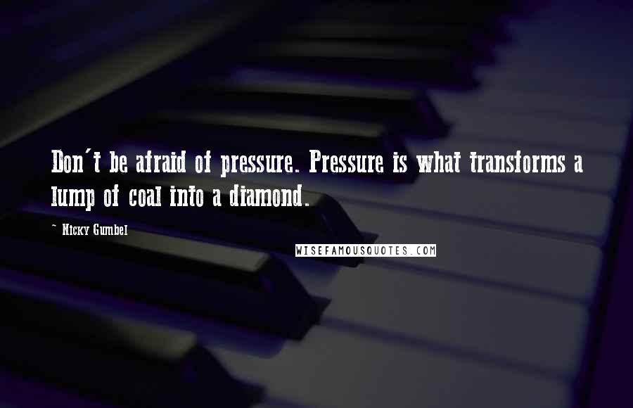 Nicky Gumbel Quotes: Don't be afraid of pressure. Pressure is what transforms a lump of coal into a diamond.