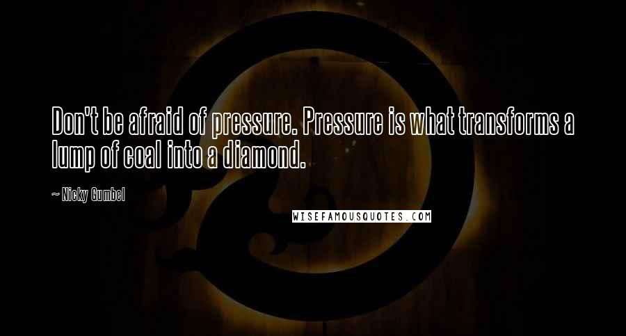 Nicky Gumbel Quotes: Don't be afraid of pressure. Pressure is what transforms a lump of coal into a diamond.