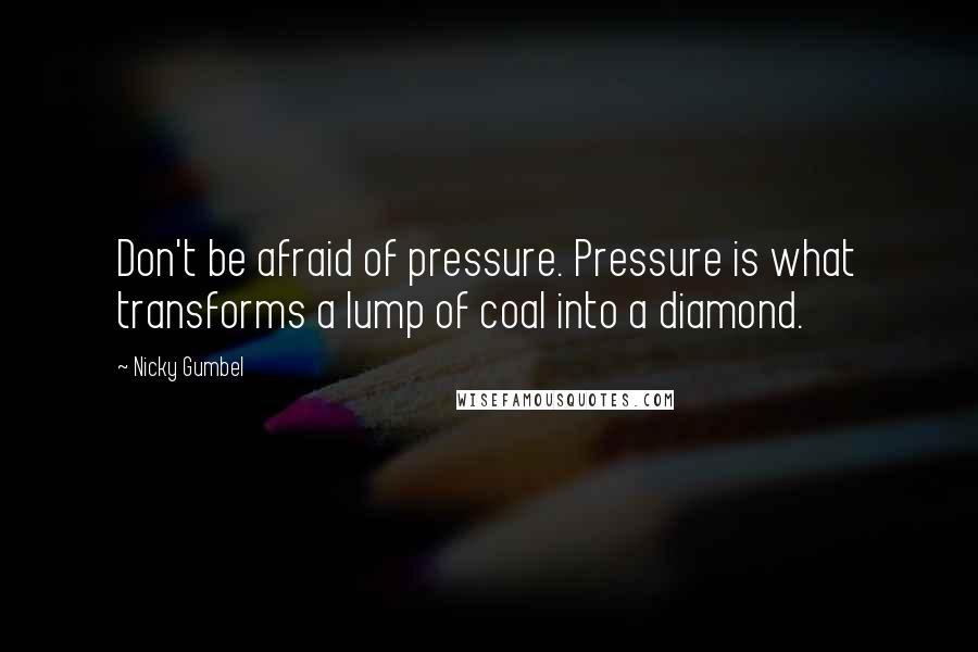 Nicky Gumbel Quotes: Don't be afraid of pressure. Pressure is what transforms a lump of coal into a diamond.