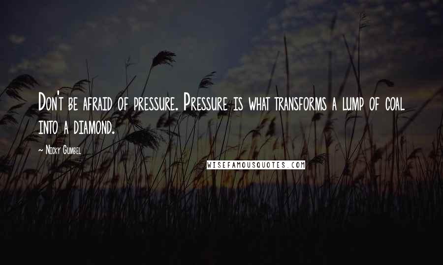 Nicky Gumbel Quotes: Don't be afraid of pressure. Pressure is what transforms a lump of coal into a diamond.