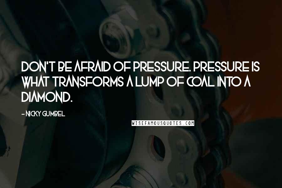 Nicky Gumbel Quotes: Don't be afraid of pressure. Pressure is what transforms a lump of coal into a diamond.