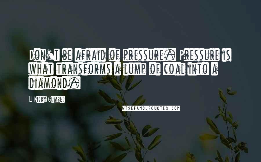 Nicky Gumbel Quotes: Don't be afraid of pressure. Pressure is what transforms a lump of coal into a diamond.